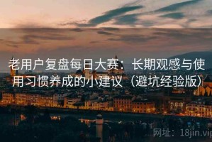 老用户复盘每日大赛：长期观感与使用习惯养成的小建议（避坑经验版）