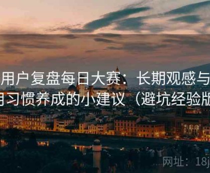 老用户复盘每日大赛：长期观感与使用习惯养成的小建议（避坑经验版）