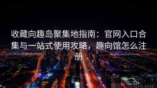 收藏向趣岛聚集地指南：官网入口合集与一站式使用攻略，趣向馆怎么注册