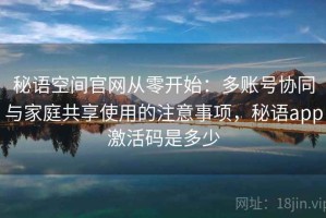 秘语空间官网从零开始：多账号协同与家庭共享使用的注意事项，秘语app激活码是多少