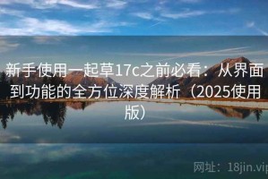新手使用一起草17c之前必看：从界面到功能的全方位深度解析（2025使用版）