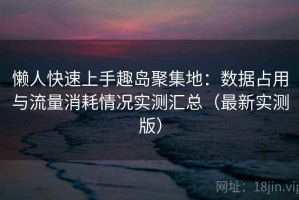 懒人快速上手趣岛聚集地：数据占用与流量消耗情况实测汇总（最新实测版）