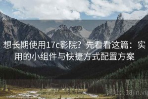 想长期使用17c影院？先看看这篇：实用的小组件与快捷方式配置方案