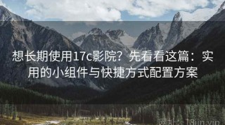 想长期使用17c影院？先看看这篇：实用的小组件与快捷方式配置方案