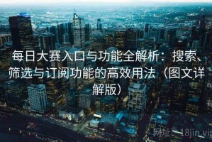 每日大赛入口与功能全解析：搜索、筛选与订阅功能的高效用法（图文详解版）