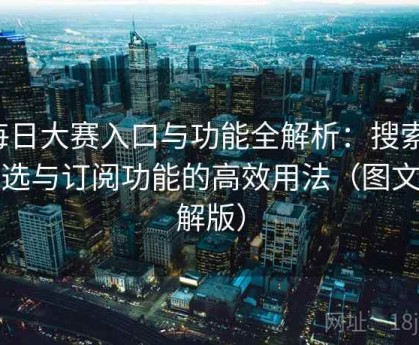 每日大赛入口与功能全解析：搜索、筛选与订阅功能的高效用法（图文详解版）