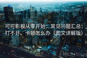 可可影视从零开始：常见问题汇总：打不开、卡顿怎么办（图文详解版）