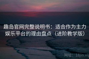 趣岛官网完整说明书：适合作为主力娱乐平台的理由盘点（进阶教学版）