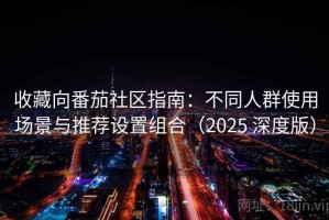 收藏向番茄社区指南：不同人群使用场景与推荐设置组合（2025 深度版）