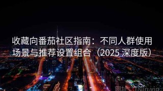 收藏向番茄社区指南：不同人群使用场景与推荐设置组合（2025 深度版）