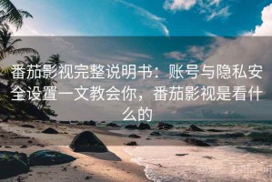 番茄影视完整说明书：账号与隐私安全设置一文教会你，番茄影视是看什么的