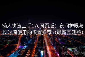 懒人快速上手17c网页版：夜间护眼与长时间使用的设置推荐（最新实测版）