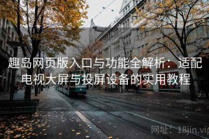 趣岛网页版入口与功能全解析：适配电视大屏与投屏设备的实用教程