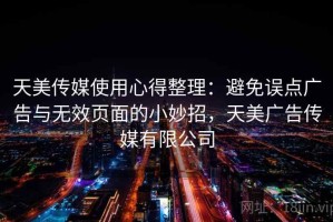 天美传媒使用心得整理：避免误点广告与无效页面的小妙招，天美广告传媒有限公司
