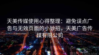 天美传媒使用心得整理：避免误点广告与无效页面的小妙招，天美广告传媒有限公司