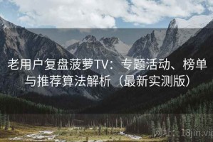 老用户复盘菠萝TV：专题活动、榜单与推荐算法解析（最新实测版）