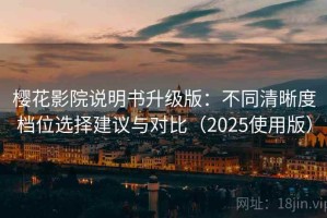 樱花影院说明书升级版：不同清晰度档位选择建议与对比（2025使用版）