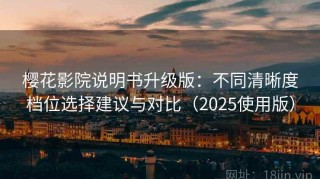 樱花影院说明书升级版：不同清晰度档位选择建议与对比（2025使用版）