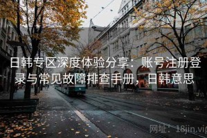 日韩专区深度体验分享：账号注册登录与常见故障排查手册，日韩意思