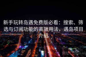 新手玩转岛遇免费版必看：搜索、筛选与订阅功能的高效用法，遇岛项目介绍