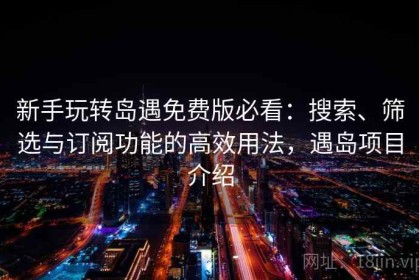新手玩转岛遇免费版必看：搜索、筛选与订阅功能的高效用法，遇岛项目介绍