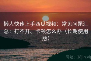 懒人快速上手西瓜视频：常见问题汇总：打不开、卡顿怎么办（长期使用版）