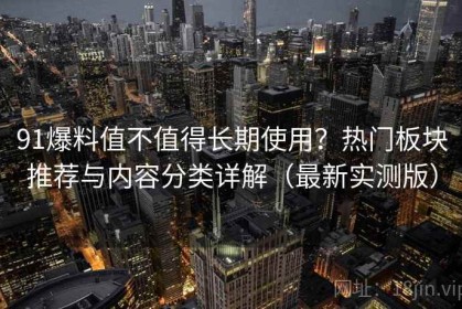 91爆料值不值得长期使用？热门板块推荐与内容分类详解（最新实测版）