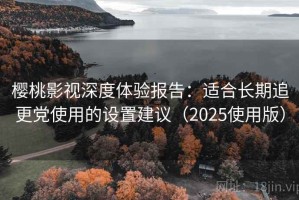 樱桃影视深度体验报告：适合长期追更党使用的设置建议（2025使用版）