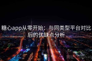 糖心app从零开始：与同类型平台对比后的优缺点分析
