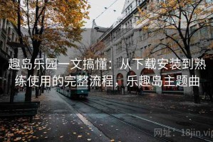 趣岛乐园一文搞懂：从下载安装到熟练使用的完整流程，乐趣岛主题曲