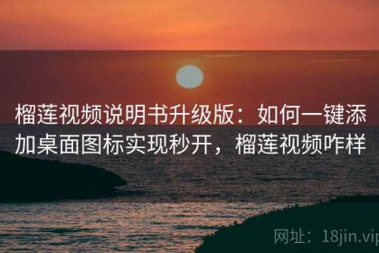榴莲视频说明书升级版：如何一键添加桌面图标实现秒开，榴莲视频咋样