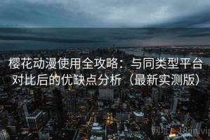 樱花动漫使用全攻略：与同类型平台对比后的优缺点分析（最新实测版）