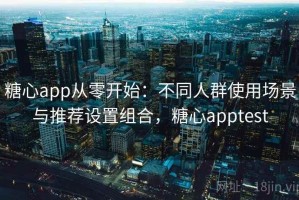 糖心app从零开始：不同人群使用场景与推荐设置组合，糖心apptest