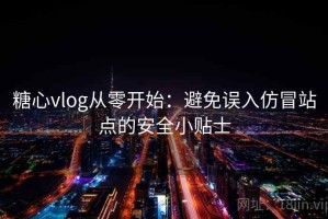 糖心vlog从零开始：避免误入仿冒站点的安全小贴士
