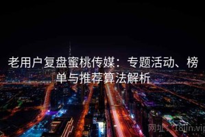 老用户复盘蜜桃传媒：专题活动、榜单与推荐算法解析