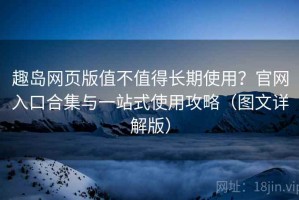 趣岛网页版值不值得长期使用？官网入口合集与一站式使用攻略（图文详解版）