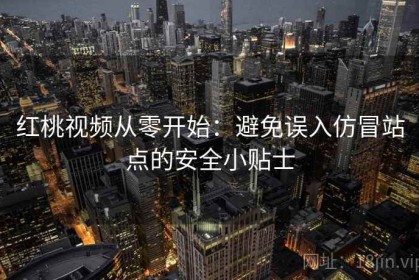 红桃视频从零开始：避免误入仿冒站点的安全小贴士