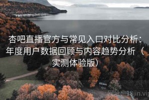 杏吧直播官方与常见入口对比分析：年度用户数据回顾与内容趋势分析（实测体验版）