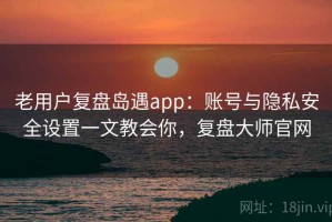 老用户复盘岛遇app：账号与隐私安全设置一文教会你，复盘大师官网