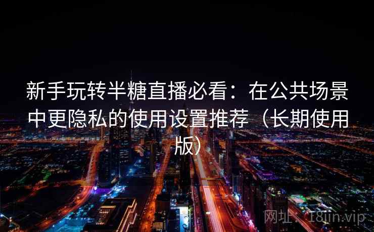 新手玩转半糖直播必看：在公共场景中更隐私的使用设置推荐（长期使用版）