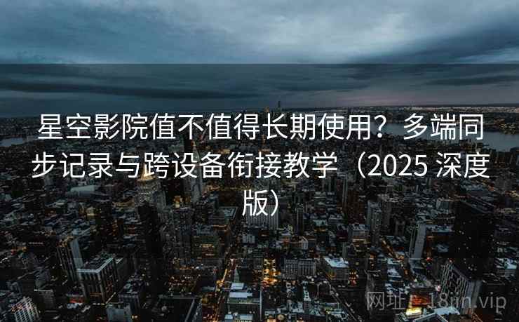 星空影院值不值得长期使用？多端同步记录与跨设备衔接教学（2025 深度版）