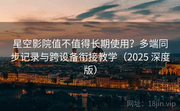 星空影院值不值得长期使用？多端同步记录与跨设备衔接教学（2025 深度版）