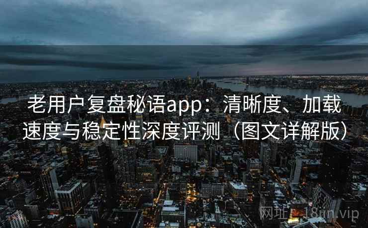 老用户复盘秘语app：清晰度、加载速度与稳定性深度评测（图文详解版）