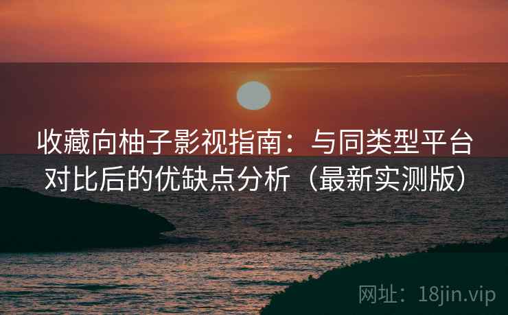收藏向柚子影视指南：与同类型平台对比后的优缺点分析（最新实测版）