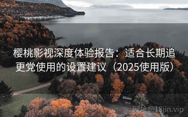 樱桃影视深度体验报告：适合长期追更党使用的设置建议（2025使用版）