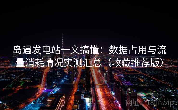 岛遇发电站一文搞懂：数据占用与流量消耗情况实测汇总（收藏推荐版）