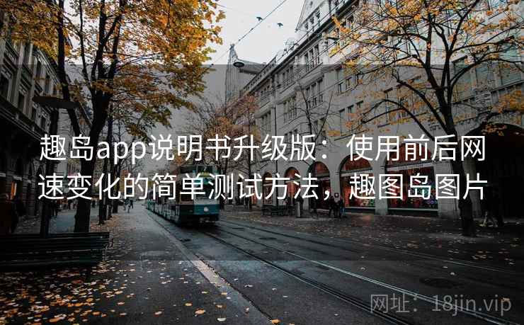 趣岛app说明书升级版：使用前后网速变化的简单测试方法，趣图岛图片