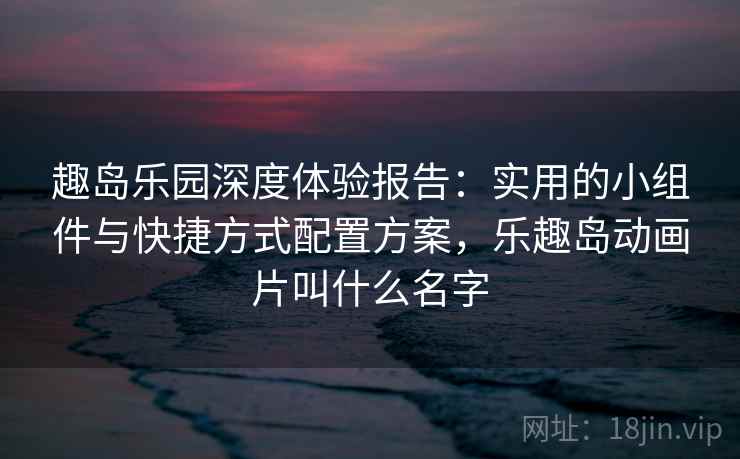 趣岛乐园深度体验报告:实用的小组件与快捷方式配置方案,乐趣岛动画片叫什么名字 趣岛乐园深度体验报告:实用的小组件与快捷方式配置方案,乐趣岛动画片叫什么名字