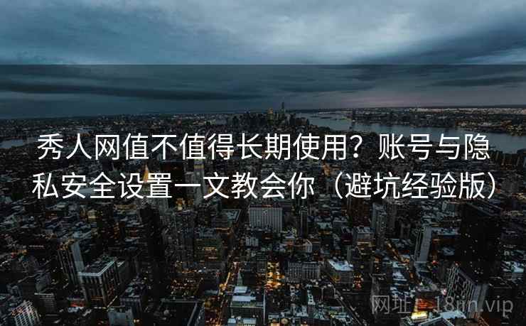 秀人网值不值得长期使用?账号与隐私安全设置一文教会你(避坑经验版) 秀人网值不值得长期使用?账号与隐私安全设置一文教会你(避坑经验版)