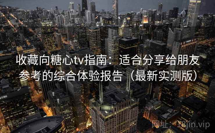 收藏向糖心tv指南:适合分享给朋友参考的综合体验报告(最新实测版) 收藏向糖心tv指南:适合分享给朋友参考的综合体验报告(最新实测版)